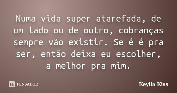 Numa vida super atarefada, de um lado ou de outro, cobranças sempre vão existir. Se é é pra ser, então deixa eu escolher, a melhor pra mim.... Frase de Keylla Kiss.