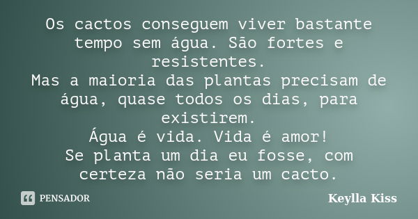 Os cactos conseguem viver bastante tempo sem água. São fortes e resistentes. Mas a maioria das plantas precisam de água, quase todos os dias, para existirem. Ág... Frase de Keylla Kiss.