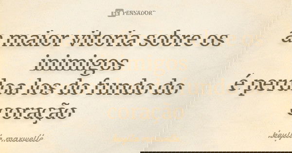 a maior vitoria sobre os inimigos é perdoa los do fundo do coração... Frase de keylla maxwelle.