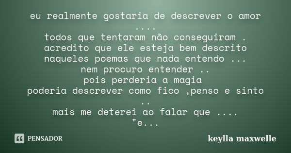 eu realmente gostaria de descrever o amor .... todos que tentaram não conseguiram . acredito que ele esteja bem descrito naqueles poemas que nada entendo ... ne... Frase de keylla maxwelle.