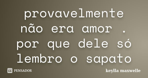 provavelmente não era amor . por que dele só lembro o sapato... Frase de keylla maxwelle.