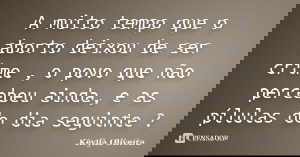 A muito tempo que o aborto deixou de ser crime , o povo que não percebeu ainda, e as pílulas do dia seguinte ?... Frase de Keylla Oliveira.