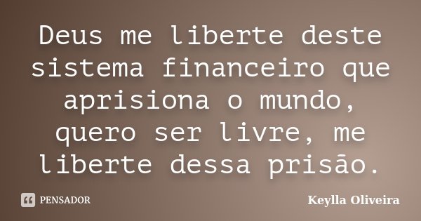Deus me liberte deste sistema financeiro que aprisiona o mundo, quero ser livre, me liberte dessa prisão.... Frase de Keylla Oliveira.