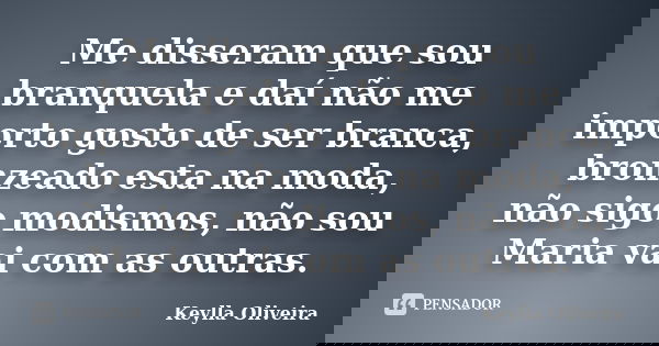 Me disseram que sou branquela e daí não me importo gosto de ser branca, bronzeado esta na moda, não sigo modismos, não sou Maria vai com as outras.... Frase de Keylla Oliveira.