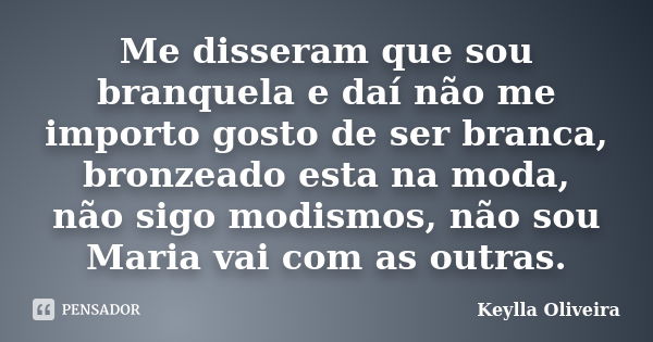 Me disseram que sou branquela e daí não me importo gosto de ser branca, bronzeado esta na moda, não sigo modismos, não sou Maria vai com as outras.... Frase de Keylla Oliveira.