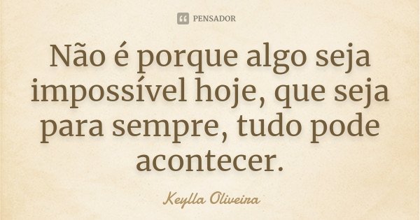 Não é porque algo seja impossível hoje, que seja para sempre, tudo pode acontecer.... Frase de Keylla Oliveira.
