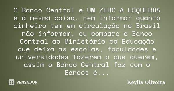 O Banco Central e UM ZERO A ESQUERDA é a mesma coisa, nem informar quanto dinheiro tem em circulação no Brasil não informam, eu comparo o Banco Central ao Minis... Frase de Keylla Oliveira.