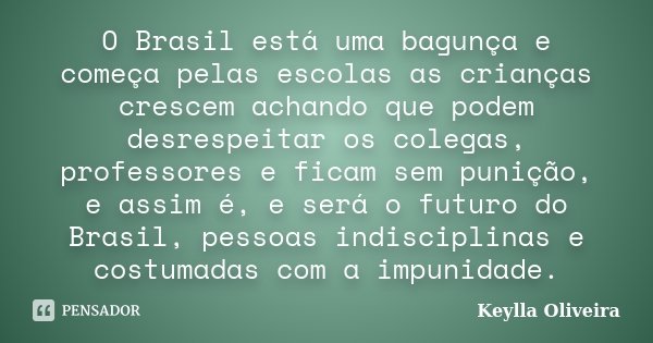 O Brasil está uma bagunça e começa pelas escolas as crianças crescem achando que podem desrespeitar os colegas, professores e ficam sem punição, e assim é, e se... Frase de Keylla Oliveira.
