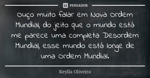 Ouço muito falar em Nova Ordem Mundial, do jeito que o mundo está me parece uma completa Desordem Mundial, esse mundo está longe de uma Ordem Mundial.... Frase de Keylla Oliveira.