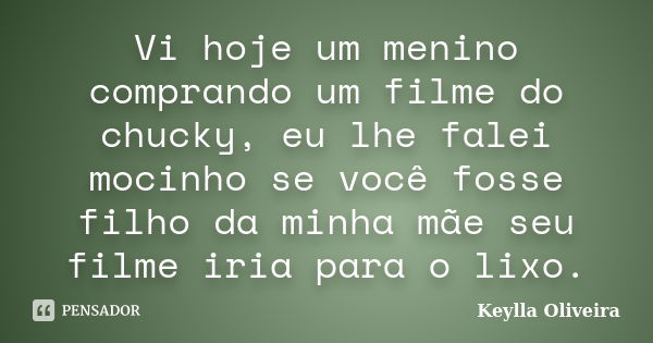 Vi hoje um menino comprando um filme do chucky, eu lhe falei mocinho se você fosse filho da minha mãe seu filme iria para o lixo.... Frase de Keylla Oliveira.