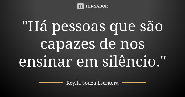 "Há pessoas que são capazes de nos ensinar em silêncio."... Frase de Keylla Souza Escritora.
