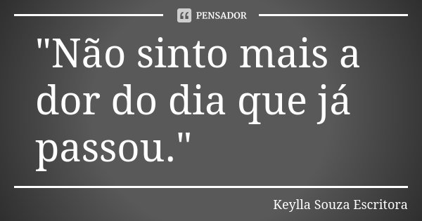 "Não sinto mais a dor do dia que já passou."... Frase de Keylla Souza Escritora.