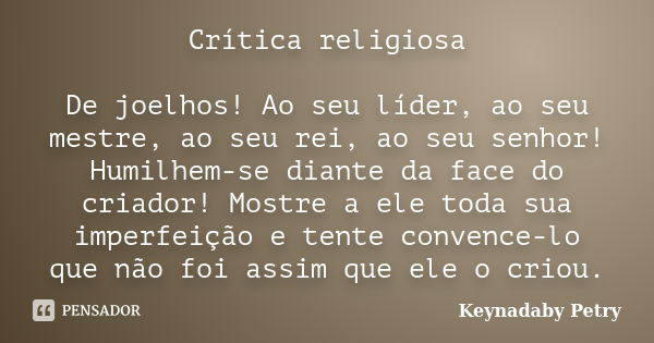 Crítica religiosa De joelhos! Ao seu líder, ao seu mestre, ao seu rei, ao seu senhor! Humilhem-se diante da face do criador! Mostre a ele toda sua imperfeição e... Frase de Keynadaby Petry.