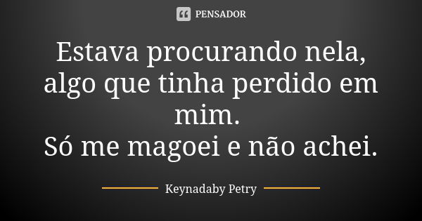 Estava procurando nela, algo que tinha perdido em mim. Só me magoei e não achei.... Frase de Keynadaby Petry.