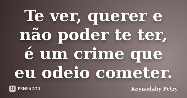 Te ver, querer e não poder te ter é um crime que eu odeio cometer.... Frase de Keynadaby Petry.