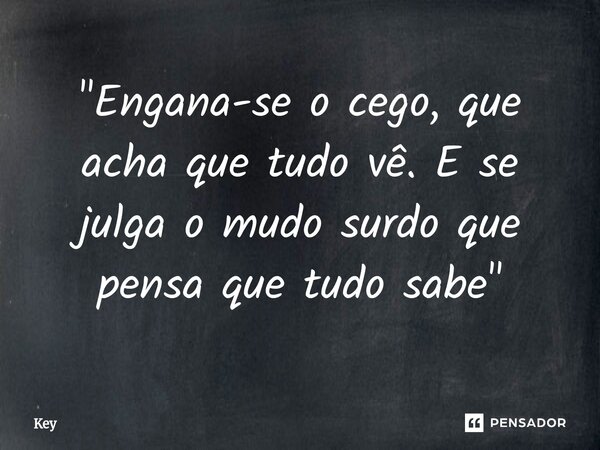 ⁠"Engana-se o cego, que acha que tudo vê. E se julga o mudo surdo que pensa que tudo sabe"... Frase de key.