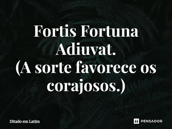 ⁠Fortis Fortuna Adiuvat. (A sorte favorece os corajosos.)... Frase de Ditado em latim.