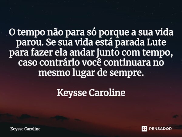 ⁠⁠O tempo não para só porque a sua vida parou. Se sua vida está parada Lute para fazer ela andar junto com tempo, caso contrário você continuara no mesmo lugar ... Frase de Keysse Caroline.