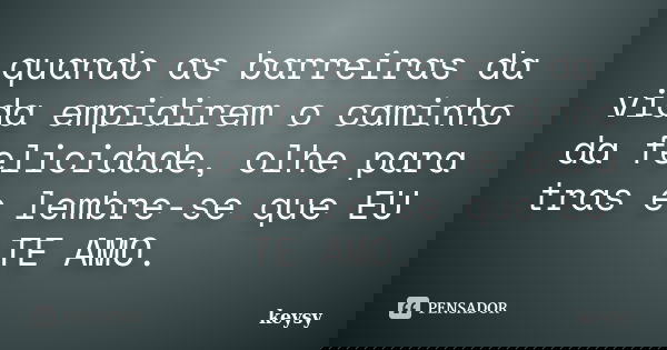 quando as barreiras da vida empidirem o caminho da felicidade, olhe para tras e lembre-se que EU TE AMO.... Frase de Keysy.