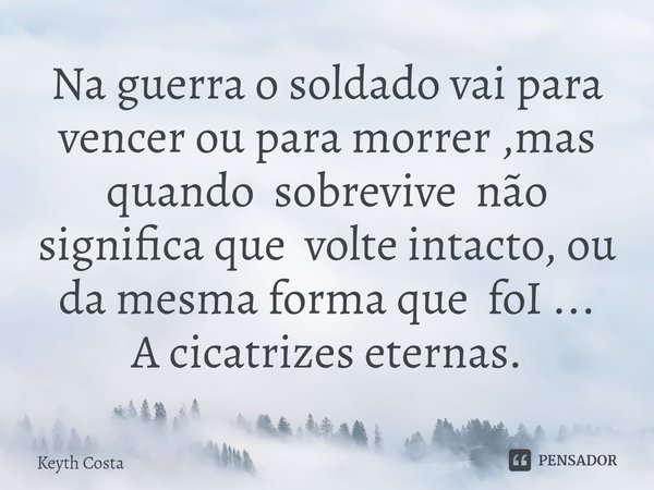 ⁠Na guerra o soldado vai para vencer ou para morrer ,mas quando sobrevive não significa que volte intacto, ou da mesma forma que foI ...
A cicatrizes eternas.... Frase de Keyth Costa.