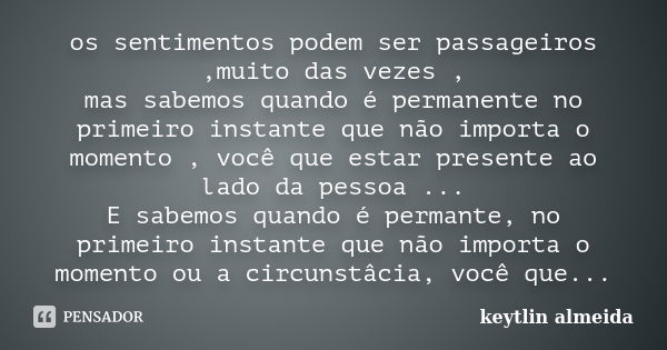 os sentimentos podem ser passageiros ,muito das vezes , mas sabemos quando é permanente no primeiro instante que não importa o momento , você que estar presente... Frase de keytlin almeida.