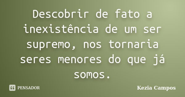 Descobrir de fato a inexistência de um ser supremo, nos tornaria seres menores do que já somos.... Frase de Kezia Campos.