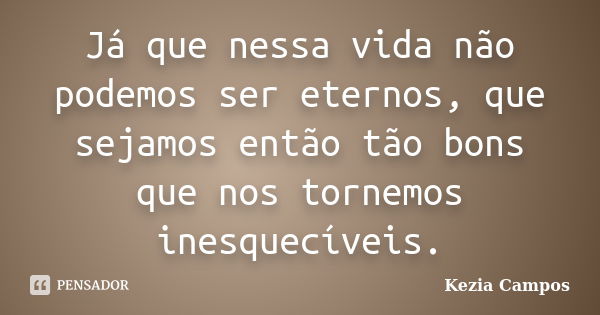 Já que nessa vida não podemos ser eternos, que sejamos então tão bons que nos tornemos inesquecíveis.... Frase de Kezia Campos.