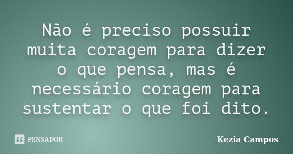 Não é preciso possuir muita coragem para dizer o que pensa, mas é necessário coragem para sustentar o que foi dito.... Frase de Kezia Campos.