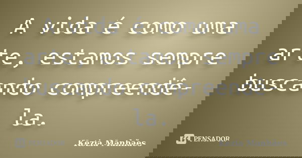 A vida é como uma arte, estamos sempre buscando compreendê-la.... Frase de Kezia Manhães.