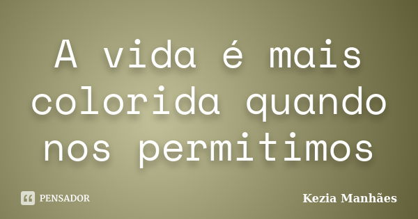 A vida é mais colorida quando nos permitimos... Frase de Kezia Manhães.