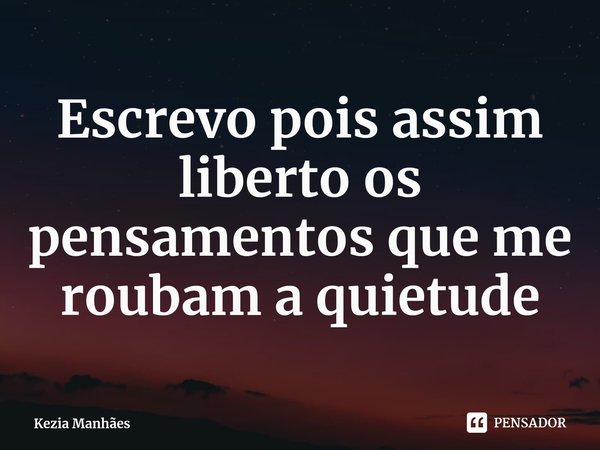 ⁠Escrevo pois assim liberto os pensamentos que me roubam a quietude... Frase de Kezia Manhães.