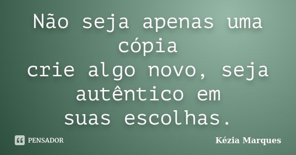 Não seja apenas uma cópia crie algo novo, seja autêntico em suas escolhas.... Frase de Kézia Marques.