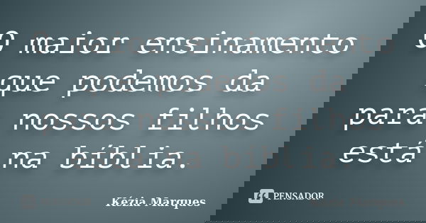 O maior ensinamento que podemos da para nossos filhos está na bíblia.... Frase de Kézia Marques.