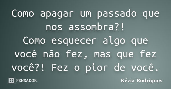 Como apagar um passado que nos assombra?! Como esquecer algo que você não fez, mas que fez você?! Fez o pior de você.... Frase de Kézia Rodrigues.