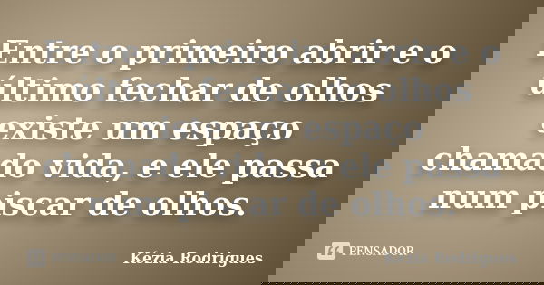 Entre o primeiro abrir e o último fechar de olhos existe um espaço chamado vida, e ele passa num piscar de olhos.... Frase de Kézia Rodrigues.