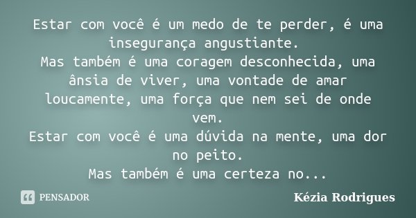Estar com você é um medo de te perder, é uma insegurança angustiante. Mas também é uma coragem desconhecida, uma ânsia de viver, uma vontade de amar loucamente,... Frase de Kézia Rodrigues.