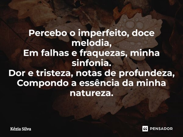 ⁠Percebo o imperfeito, doce melodia, Em falhas e fraquezas, minha sinfonia. Dor e tristeza, notas de profundeza, Compondo a essência da minha natureza.... Frase de Kézia Silva.