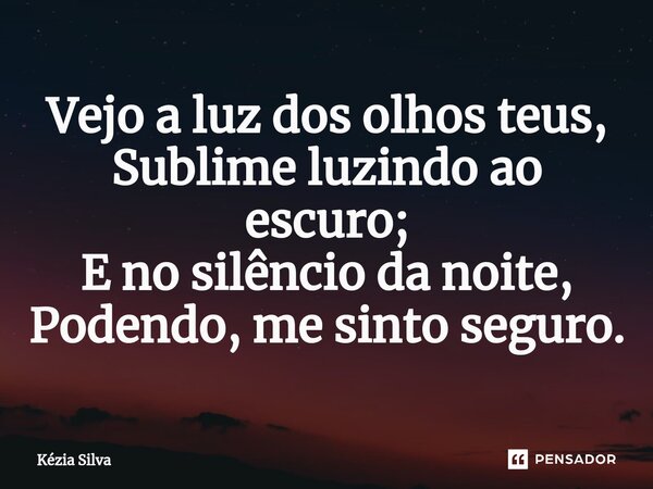 ⁠Vejo a luz dos olhos teus, Sublime luzindo ao escuro; E no silêncio da noite, Podendo, me sinto seguro.... Frase de Kézia Silva.