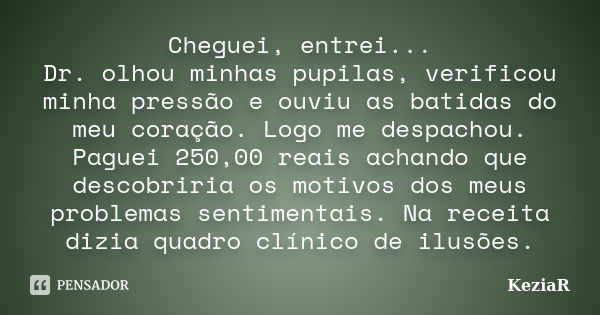 Cheguei, entrei... Dr. olhou minhas pupilas, verificou minha pressão e ouviu as batidas do meu coração. Logo me despachou. Paguei 250,00 reais achando que desco... Frase de KeziaR.