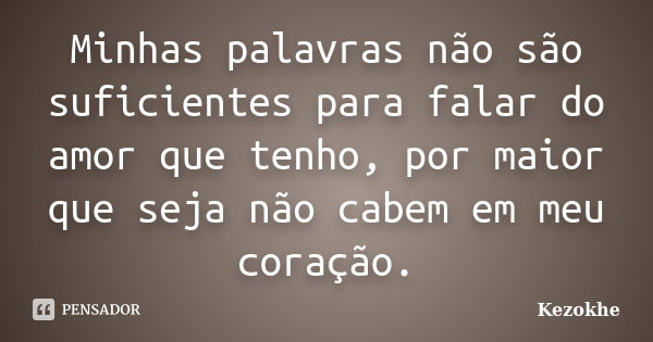 Minhas palavras não são suficientes para falar do amor que tenho, por maior que seja não cabem em meu coração.... Frase de Kezokhe.