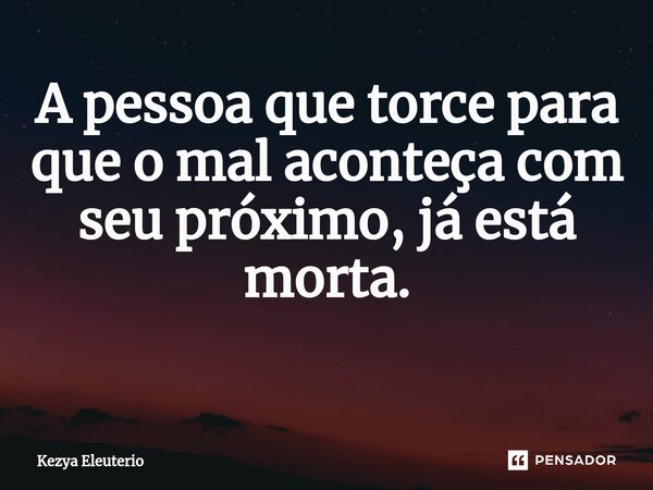 A pessoa que torce para que o mal aconteça com seu próximo, já está morta. ⁠... Frase de Kezya Eleutério.