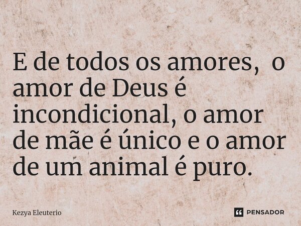 ⁠E de todos os amores, o amor de Deus é incondicional, o amor de mãe é único e o amor de um animal é puro.... Frase de Kezya Eleutério.