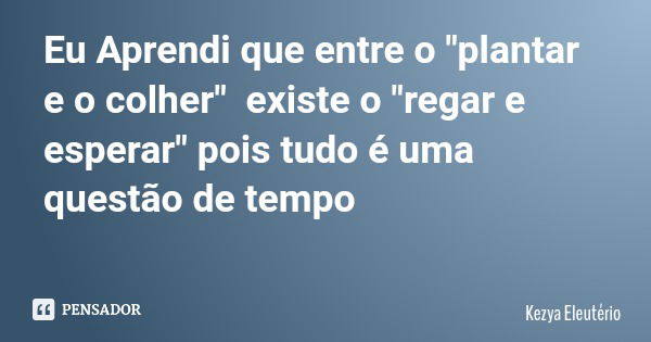 Eu Aprendi que entre o "plantar e o colher" existe o "regar e esperar" pois tudo é uma questão de tempo... Frase de Kezya Eleutério.