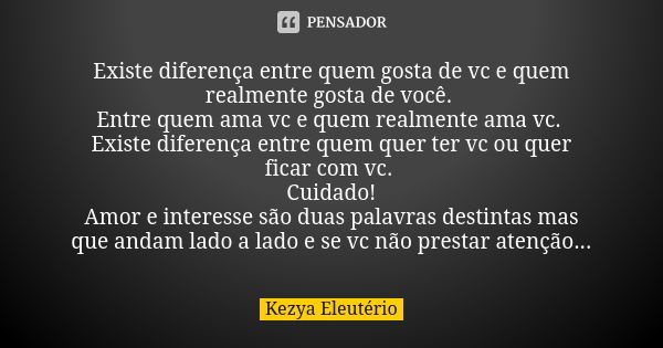 Existe diferença entre quem gosta de vc e quem realmente gosta de você. Entre quem ama vc e quem realmente ama vc. Existe diferença entre quem quer ter vc ou qu... Frase de Kezya Eleutério.