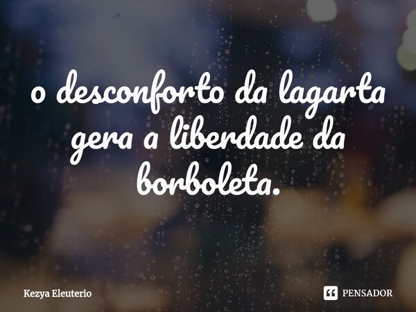 ⁠o desconforto da lagarta gera a liberdade da borboleta.... Frase de Kezya Eleutério.