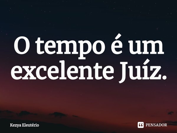 ⁠O tempo é um excelente Juíz.... Frase de Kezya Eleutério.