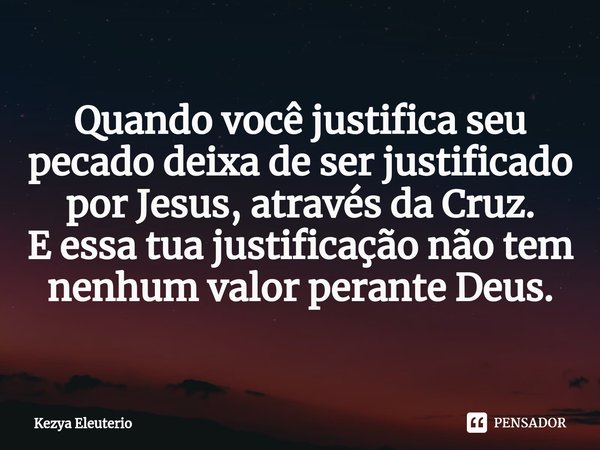 ⁠⁠Quando você justifica seu pecado deixa de ser justificado por Jesus, através da Cruz.
E essa tua justificação não tem nenhum valor perante Deus.... Frase de Kezya Eleutério.