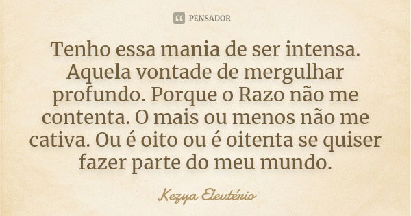 Tenho essa mania de ser intensa. Aquela vontade de mergulhar profundo. Porque o Razo não me contenta. O mais ou menos não me cativa. Ou é oito ou é oitenta se q... Frase de Kezya Eleutério.