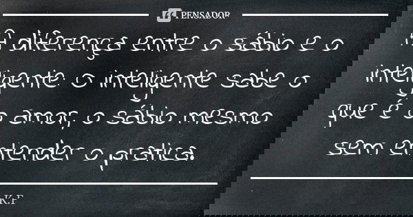 A diferença entre o sábio e o inteligente: O inteligente sabe o que é o amor, o sábio mesmo sem entender o pratica.... Frase de K.F.