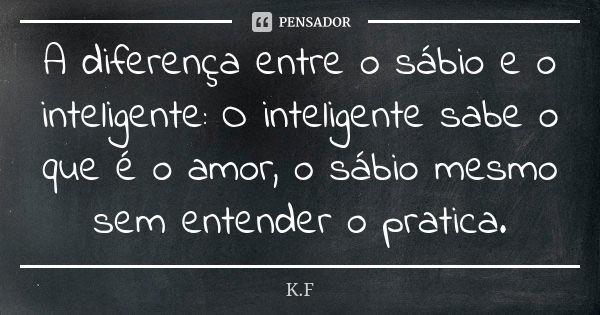 A diferença entre o sábio e o inteligente: O inteligente sabe o que é o amor, o sábio mesmo sem entender o pratica.... Frase de K.F.